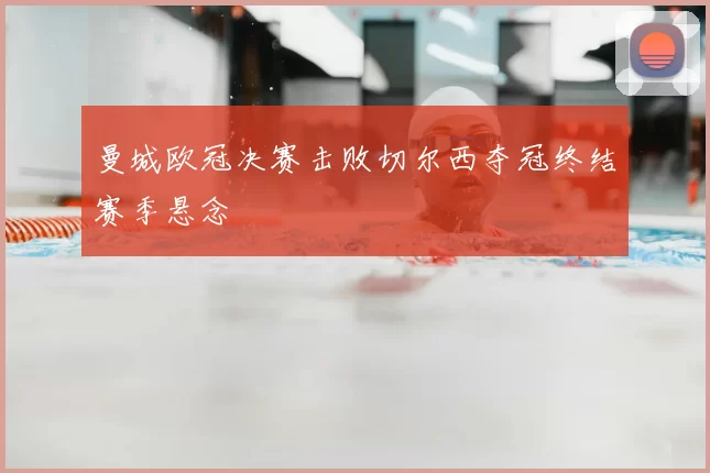 曼城欧冠决赛击败切尔西夺冠终结赛季悬念