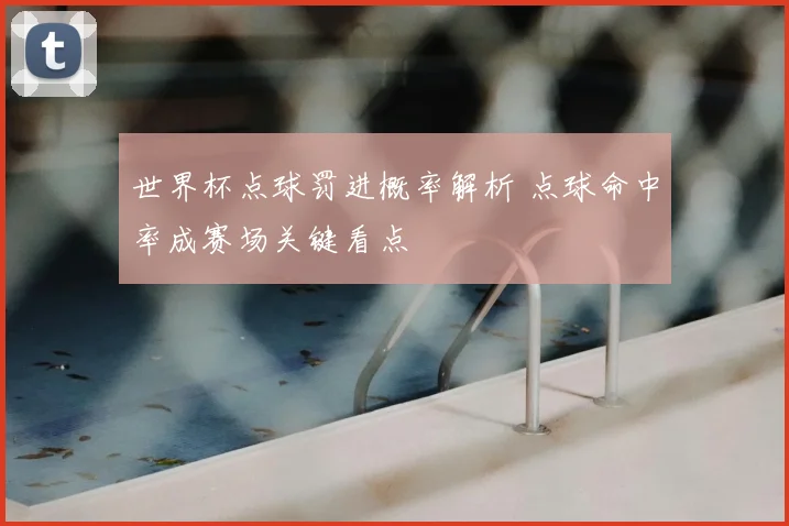 世界杯点球罚进概率解析 点球命中率成赛场关键看点