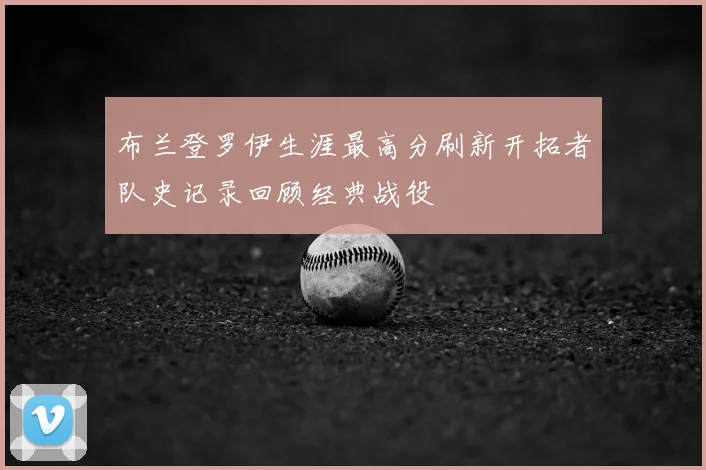 布兰登罗伊生涯最高分刷新开拓者队史记录回顾经典战役