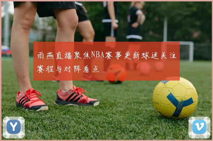 雨燕直播聚焦NBA赛事更新球迷关注赛程与对阵看点