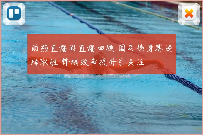 雨燕直播间直播回顾 国足热身赛逆转取胜 锋线效率提升引关注
