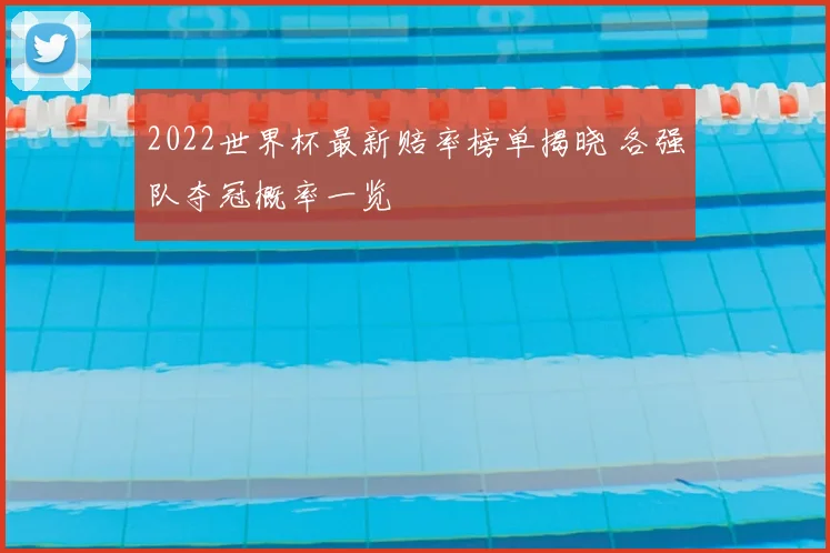 2022世界杯最新赔率榜单揭晓 各强队夺冠概率一览