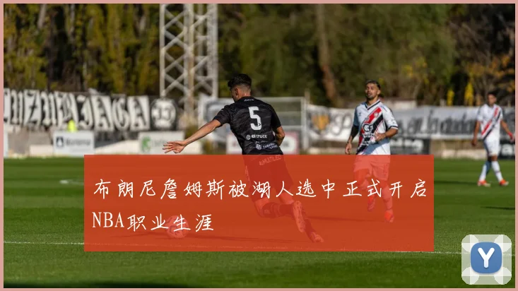 布朗尼詹姆斯被湖人选中正式开启NBA职业生涯