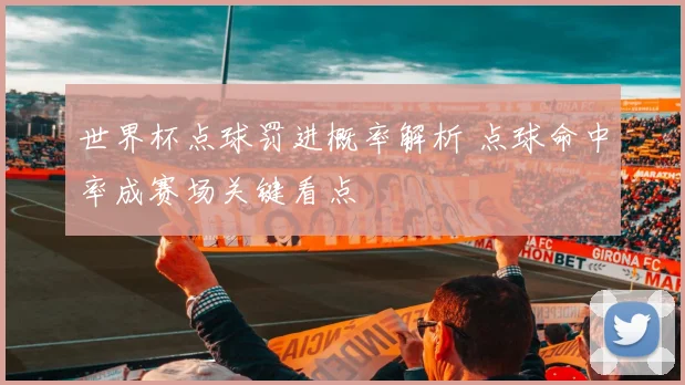 世界杯点球罚进概率解析 点球命中率成赛场关键看点