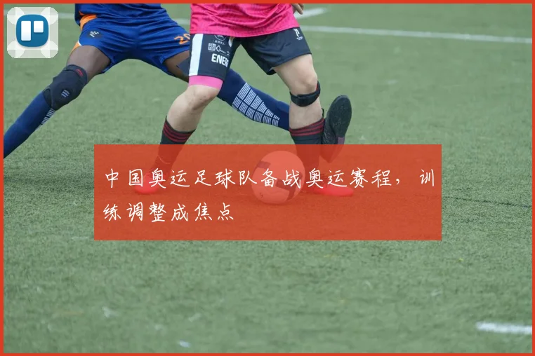 中国奥运足球队备战奥运赛程,训练调整成焦点