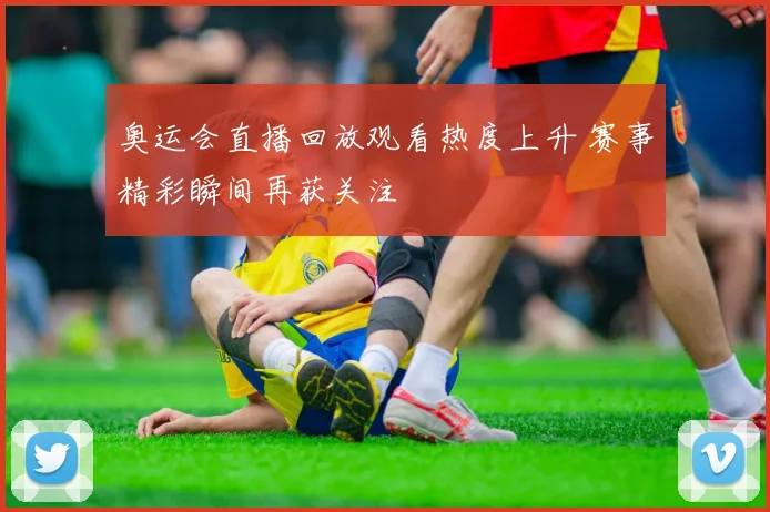 奥运会直播回放观看热度上升 赛事精彩瞬间再获关注
